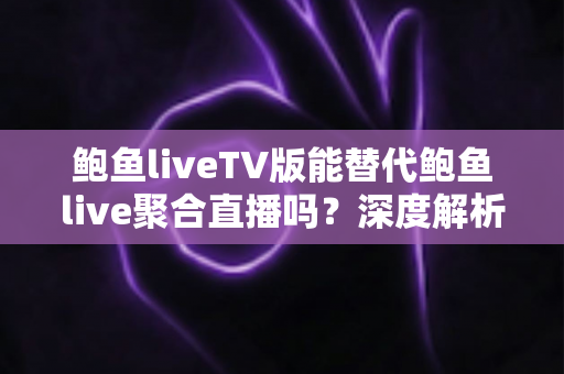 鲍鱼liveTV版能替代鲍鱼live聚合直播吗?深度解析两者差异,帮你找到最优观看方案 鲍鱼liveTV版能替代鲍鱼live聚合直播吗?深度解析两者差异,帮你找到最优观看方案