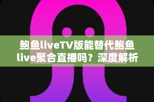 鲍鱼liveTV版能替代鲍鱼live聚合直播吗?深度解析两者差异,帮你找到最优观看方案 鲍鱼liveTV版能替代鲍鱼live聚合直播吗?深度解析两者差异,帮你找到最优观看方案