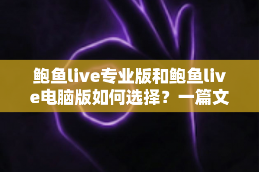 鲍鱼live专业版和鲍鱼live电脑版如何选择?一篇文章讲清两大版本的区别与选购思路 鲍鱼live专业版和鲍鱼live电脑版如何选择?一篇文章讲清两大版本的区别与选购思路