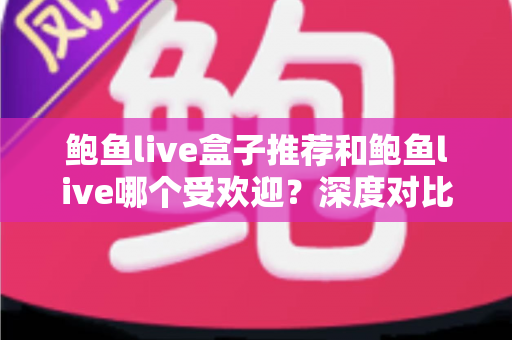 鲍鱼live盒子推荐和鲍鱼live哪个受欢迎?深度对比分析与实用选购指南 鲍鱼live盒子推荐和鲍鱼live哪个受欢迎?深度对比分析与实用选购指南
