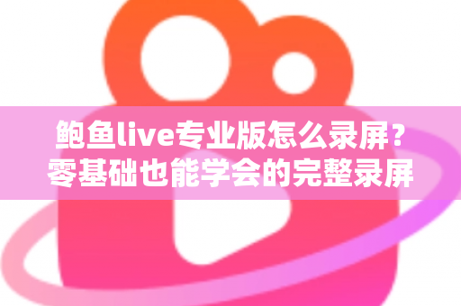鲍鱼live专业版怎么录屏?零基础也能学会的完整录屏教程与技巧大全 鲍鱼live专业版怎么录屏?零基础也能学会的完整录屏教程与技巧大全