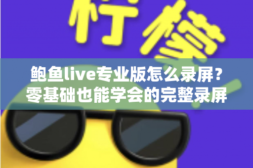 鲍鱼live专业版怎么录屏？零基础也能学会的完整录屏教程与技巧大全
