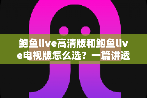 鲍鱼live高清版和鲍鱼live电视版怎么选?一篇讲透版本差异与使用场景的实用指南 鲍鱼live高清版和鲍鱼live电视版怎么选?一篇讲透版本差异与使用场景的实用指南