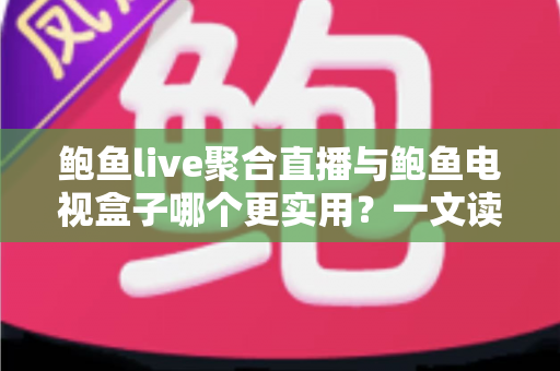 鲍鱼live聚合直播与鲍鱼电视盒子哪个更实用?一文读懂两类观影方案的优劣与选择指南 鲍鱼live聚合直播与鲍鱼电视盒子哪个更实用?一文读懂两类观影方案的优劣与选择指南