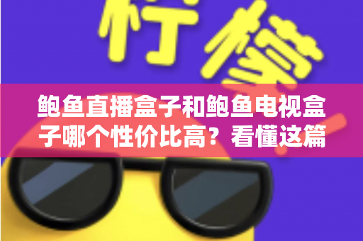 鲍鱼直播盒子和鲍鱼电视盒子哪个性价比高?看懂这篇对比再下单不后悔 鲍鱼直播盒子和鲍鱼电视盒子哪个性价比高?看懂这篇对比再下单不后悔
