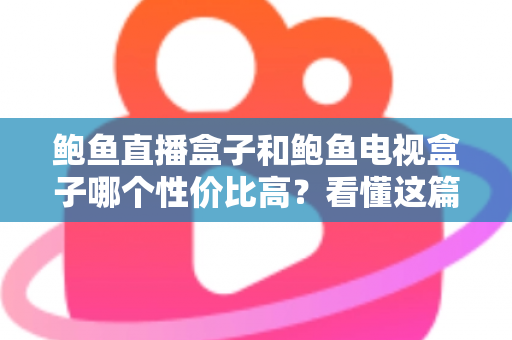 鲍鱼直播盒子和鲍鱼电视盒子哪个性价比高?看懂这篇对比再下单不后悔 鲍鱼直播盒子和鲍鱼电视盒子哪个性价比高?看懂这篇对比再下单不后悔
