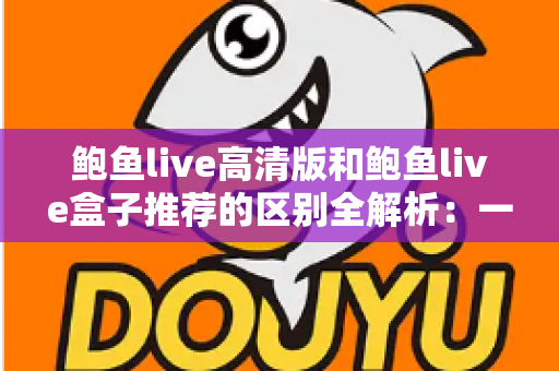 鲍鱼live高清版和鲍鱼live盒子推荐的区别全解析:一文看懂两个版本该怎么选 鲍鱼live高清版和鲍鱼live盒子推荐的区别全解析:一文看懂两个版本该怎么选