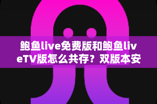 鲍鱼live免费版和鲍鱼liveTV版怎么共存？双版本安装兼容全攻略
