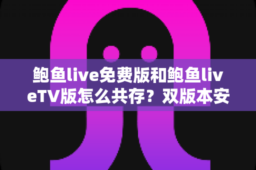 鲍鱼live免费版和鲍鱼liveTV版怎么共存？双版本安装兼容全攻略