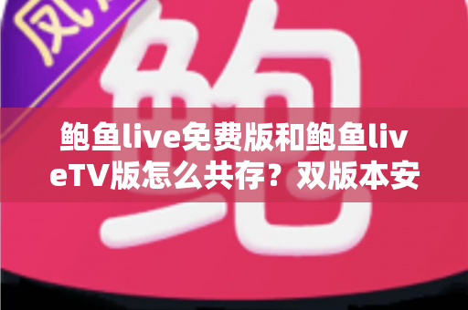鲍鱼live免费版和鲍鱼liveTV版怎么共存？双版本安装兼容全攻略