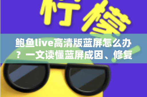 鲍鱼live高清版蓝屏怎么办?一文读懂蓝屏成因、修复方法与预防技巧全指南 鲍鱼live高清版蓝屏怎么办?一文读懂蓝屏成因、修复方法与预防技巧全指南
