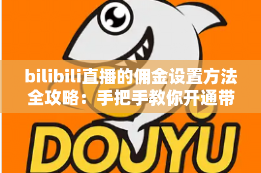 bilibili直播的佣金设置方法全攻略：手把手教你开通带货权限，轻松实现直播间变现