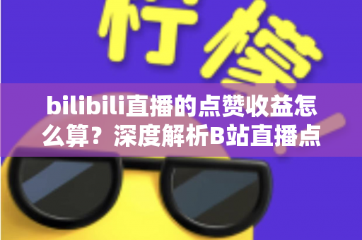 bilibili直播的点赞收益怎么算？深度解析B站直播点赞背后的收益逻辑与变现技巧