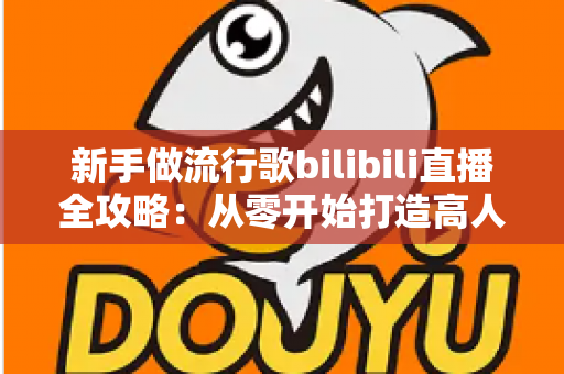新手做流行歌bilibili直播全攻略：从零开始打造高人气歌声直播间的实战指南