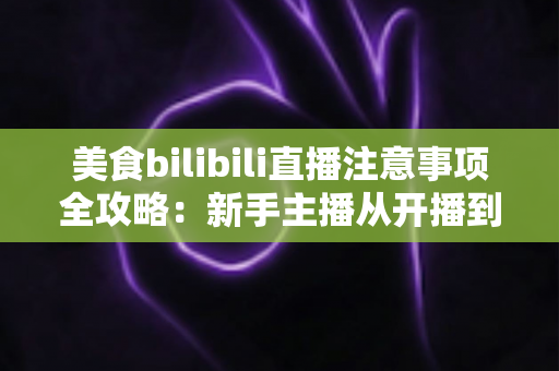 美食bilibili直播注意事项全攻略:新手主播从开播到涨粉的必备指南 美食bilibili直播注意事项全攻略:新手主播从开播到涨粉的必备指南