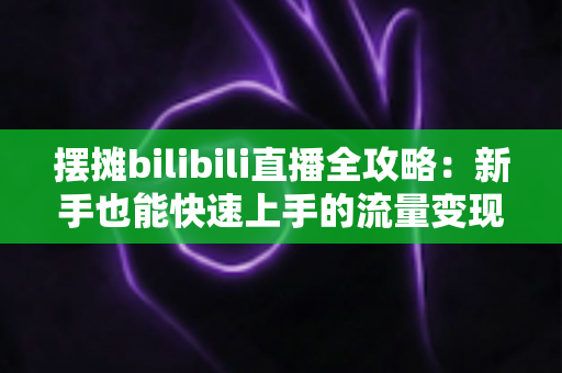 摆摊bilibili直播全攻略:新手也能快速上手的流量变现指南 摆摊bilibili直播全攻略:新手也能快速上手的流量变现指南