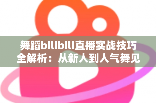 舞蹈bilibili直播实战技巧全解析:从新人到人气舞见的主播进阶指南 舞蹈bilibili直播实战技巧全解析:从新人到人气舞见的主播进阶指南