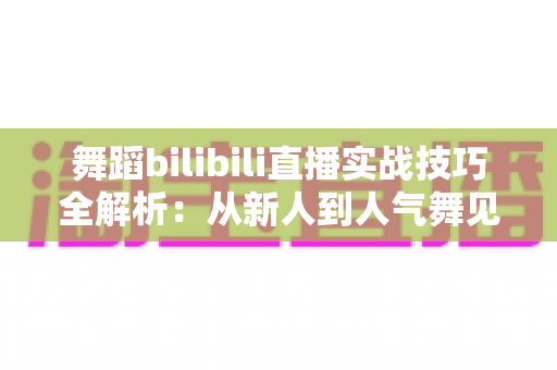 舞蹈bilibili直播实战技巧全解析：从新人到人气舞见的主播进阶指南