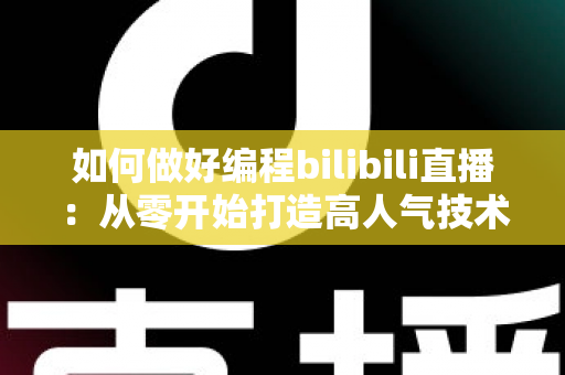 如何做好编程bilibili直播:从零开始打造高人气技术直播间的实战指南 如何做好编程bilibili直播:从零开始打造高人气技术直播间的实战指南