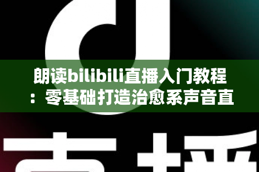 朗读bilibili直播入门教程:零基础打造治愈系声音直播间的完整攻略 朗读bilibili直播入门教程:零基础打造治愈系声音直播间的完整攻略