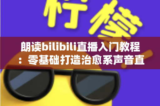 朗读bilibili直播入门教程:零基础打造治愈系声音直播间的完整攻略 朗读bilibili直播入门教程:零基础打造治愈系声音直播间的完整攻略