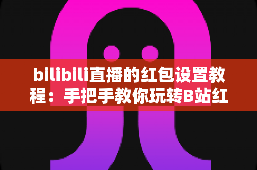bilibili直播的红包设置教程：手把手教你玩转B站红包互动，快速提升直播间人气