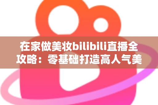 在家做美妆bilibili直播全攻略:零基础打造高人气美妆直播间的实战秘籍 在家做美妆bilibili直播全攻略:零基础打造高人气美妆直播间的实战秘籍