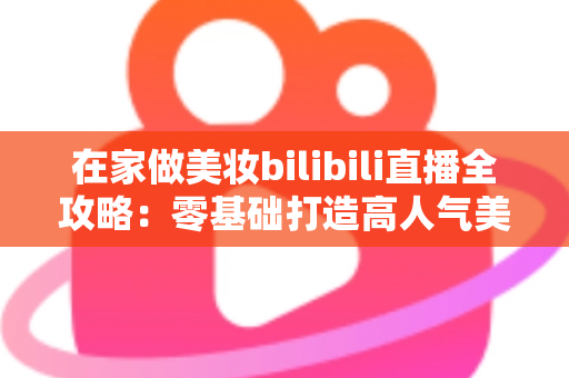 在家做美妆bilibili直播全攻略:零基础打造高人气美妆直播间的实战秘籍 在家做美妆bilibili直播全攻略:零基础打造高人气美妆直播间的实战秘籍