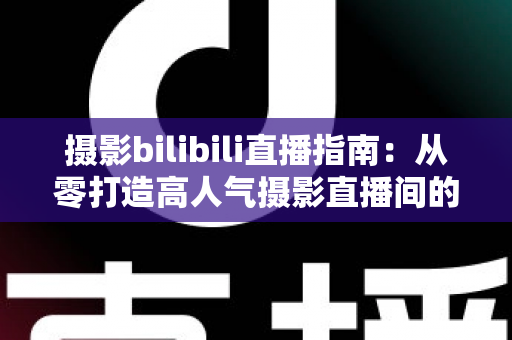 摄影bilibili直播指南:从零打造高人气摄影直播间的完整攻略 摄影bilibili直播指南:从零打造高人气摄影直播间的完整攻略