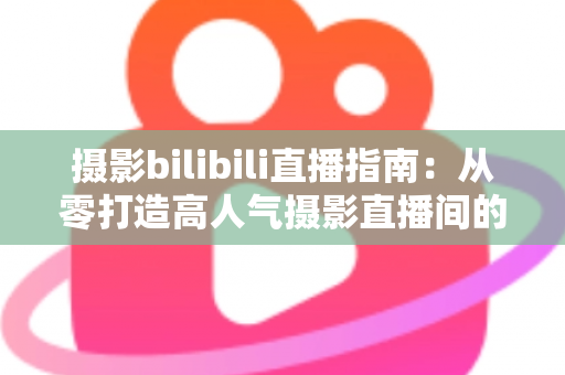 摄影bilibili直播指南:从零打造高人气摄影直播间的完整攻略 摄影bilibili直播指南:从零打造高人气摄影直播间的完整攻略