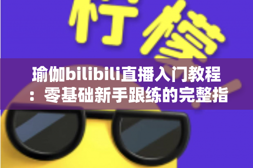 瑜伽bilibili直播入门教程：零基础新手跟练的完整指南与实用技巧