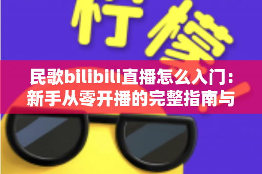 民歌bilibili直播怎么入门:新手从零开播的完整指南与实用技巧 民歌bilibili直播怎么入门:新手从零开播的完整指南与实用技巧