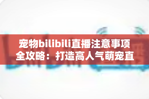 宠物bilibili直播注意事项全攻略:打造高人气萌宠直播间的必备指南 宠物bilibili直播注意事项全攻略:打造高人气萌宠直播间的必备指南
