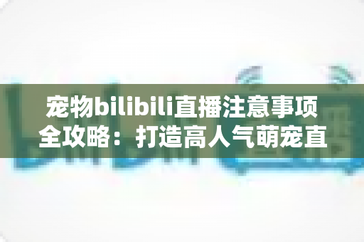 宠物bilibili直播注意事项全攻略:打造高人气萌宠直播间的必备指南 宠物bilibili直播注意事项全攻略:打造高人气萌宠直播间的必备指南
