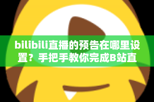 bilibili直播的预告在哪里设置?手把手教你完成B站直播预告设置并提升直播间人气 bilibili直播的预告在哪里设置?手把手教你完成B站直播预告设置并提升直播间人气