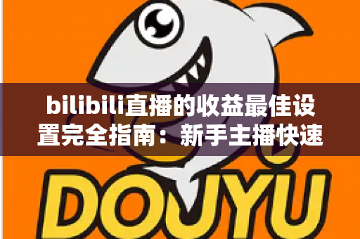 bilibili直播的收益最佳设置完全指南:新手主播快速提升收入必备攻略 bilibili直播的收益最佳设置完全指南:新手主播快速提升收入必备攻略