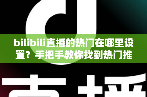 bilibili直播的热门在哪里设置?手把手教你找到热门推荐设置入口与上热门技巧 bilibili直播的热门在哪里设置?手把手教你找到热门推荐设置入口与上热门技巧
