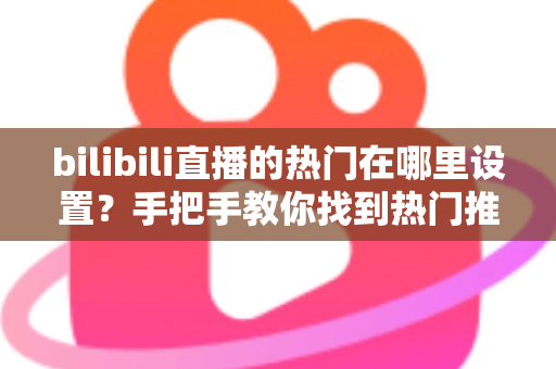 bilibili直播的热门在哪里设置?手把手教你找到热门推荐设置入口与上热门技巧 bilibili直播的热门在哪里设置?手把手教你找到热门推荐设置入口与上热门技巧