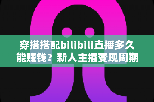 穿搭搭配bilibili直播多久能赚钱?新人主播变现周期全解析与快速起号实战指南 穿搭搭配bilibili直播多久能赚钱?新人主播变现周期全解析与快速起号实战指南