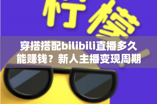 穿搭搭配bilibili直播多久能赚钱?新人主播变现周期全解析与快速起号实战指南 穿搭搭配bilibili直播多久能赚钱?新人主播变现周期全解析与快速起号实战指南