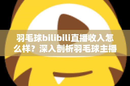 羽毛球bilibili直播收入怎么样?深入剖析羽毛球主播的真实收益与变现路径 羽毛球bilibili直播收入怎么样?深入剖析羽毛球主播的真实收益与变现路径