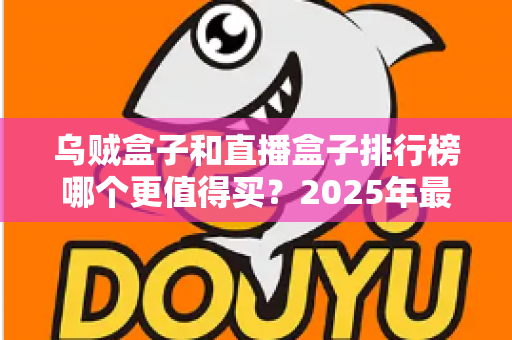 乌贼盒子和直播盒子排行榜哪个更值得买?2025年最全选购避坑指南与深度评测解析 乌贼盒子和直播盒子排行榜哪个更值得买?2025年最全选购避坑指南与深度评测解析