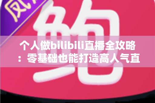 个人做bilibili直播全攻略：零基础也能打造高人气直播间的实战指南