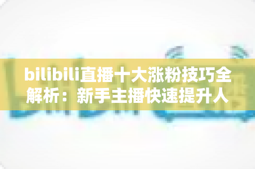 bilibili直播十大涨粉技巧全解析:新手主播快速提升人气的实战运营指南 bilibili直播十大涨粉技巧全解析:新手主播快速提升人气的实战运营指南