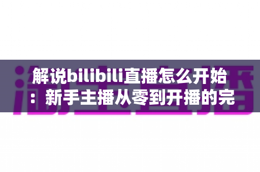 解说bilibili直播怎么开始：新手主播从零到开播的完整实战指南