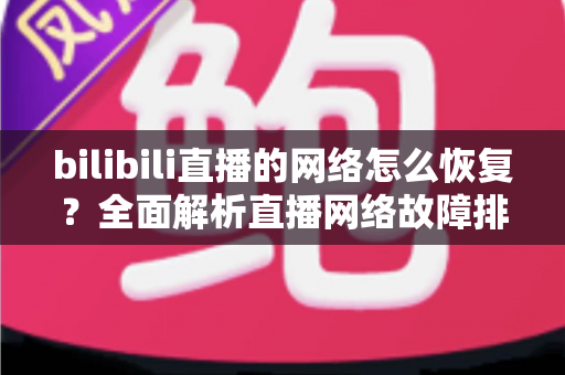 bilibili直播的网络怎么恢复？全面解析直播网络故障排除与优化指南