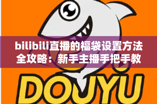 bilibili直播的福袋设置方法全攻略:新手主播手把手教学,轻松玩转福袋互动,让直播间人气与留存率双倍提升 bilibili直播的福袋设置方法全攻略:新手主播手把手教学,轻松玩转福袋互动,让直播间人气与留存率双倍提升