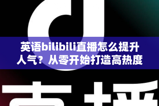英语bilibili直播怎么提升人气?从零开始打造高热度英语直播间的完整指南 英语bilibili直播怎么提升人气?从零开始打造高热度英语直播间的完整指南