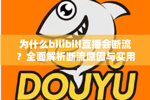 为什么bilibili直播会断流?全面解析断流原因与实用解决方案指南 为什么bilibili直播会断流?全面解析断流原因与实用解决方案指南