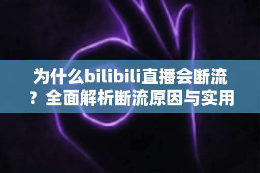 为什么bilibili直播会断流？全面解析断流原因与实用解决方案指南